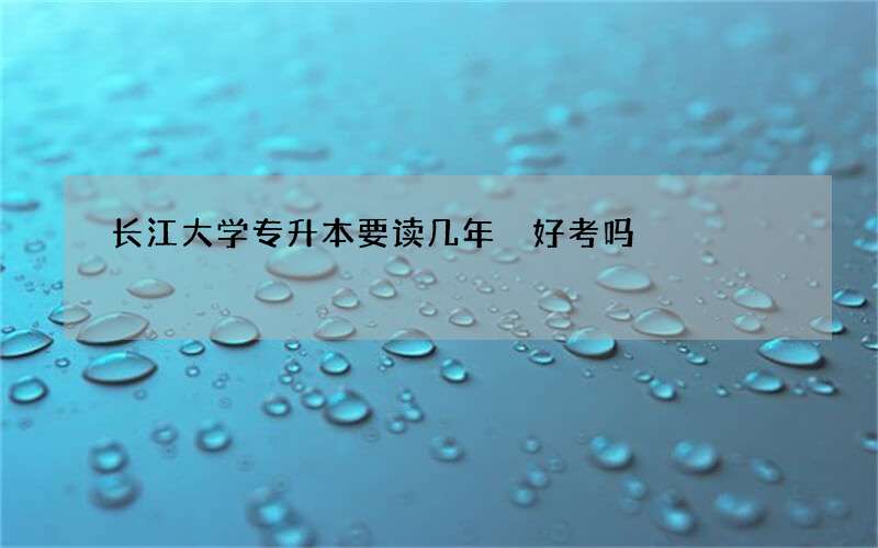 长江大学专升本要读几年 好考吗